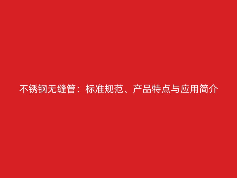 不锈钢无缝管：标准规范、产品特点与应用简介