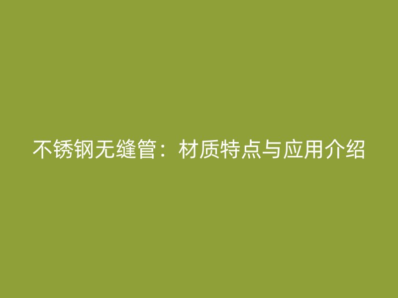 不锈钢无缝管：材质特点与应用介绍