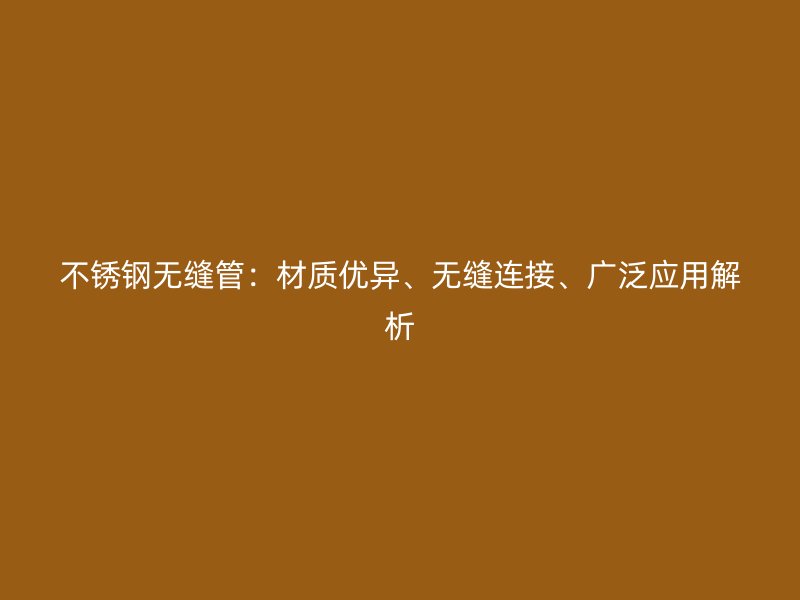 不锈钢无缝管：材质优异、无缝连接、广泛应用解析
