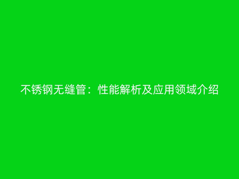 不锈钢无缝管：性能解析及应用领域介绍