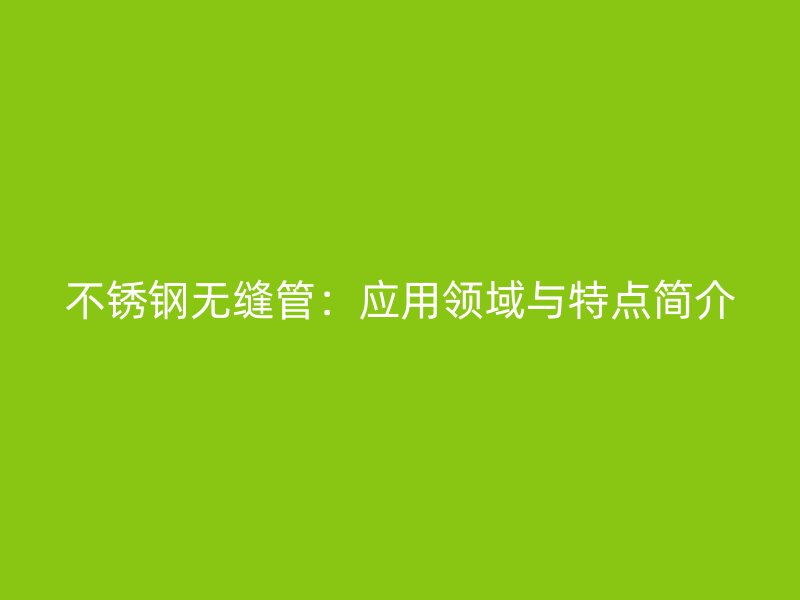 不锈钢无缝管：应用领域与特点简介