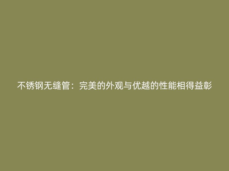 不锈钢无缝管：完美的外观与优越的性能相得益彰