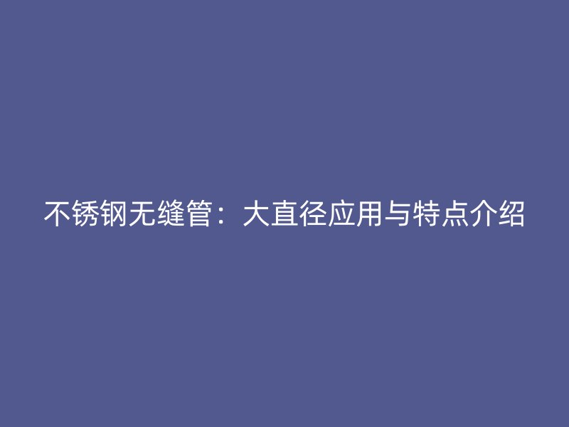 不锈钢无缝管：大直径应用与特点介绍