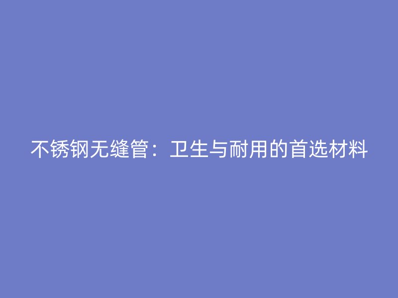 不锈钢无缝管：卫生与耐用的首选材料