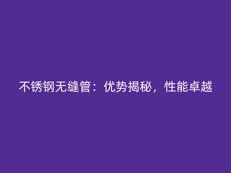 不锈钢无缝管：优势揭秘，性能卓越