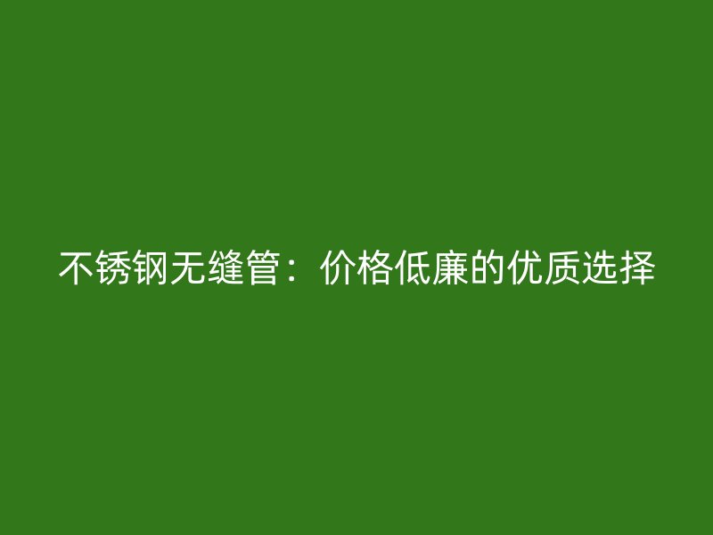 不锈钢无缝管：价格低廉的优质选择