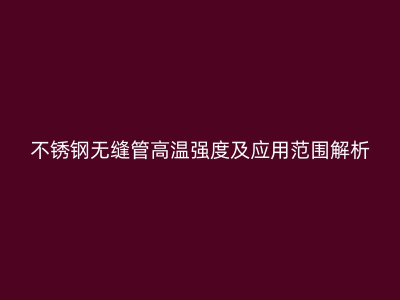不锈钢无缝管高温强度及应用范围解析