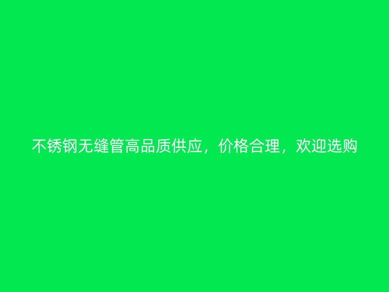 不锈钢无缝管高品质供应，价格合理，欢迎选购