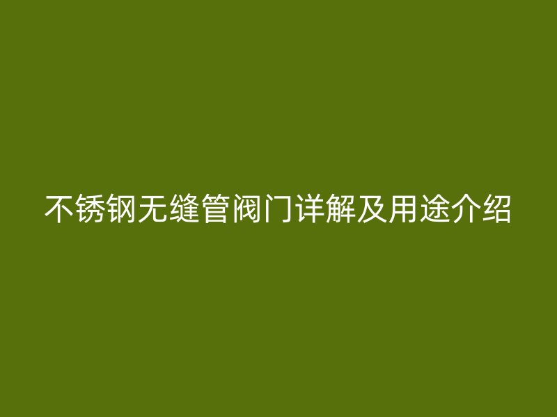 不锈钢无缝管阀门详解及用途介绍