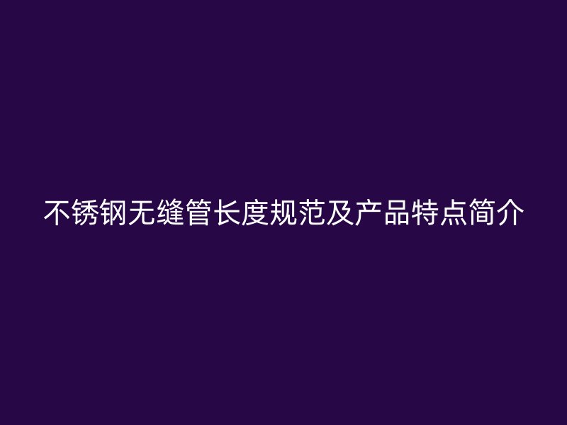 不锈钢无缝管长度规范及产品特点简介
