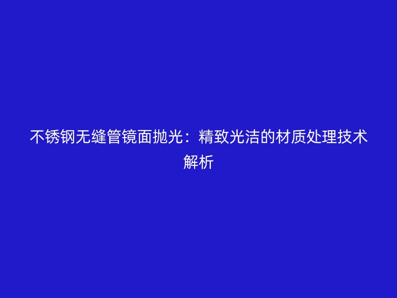 不锈钢无缝管镜面抛光：精致光洁的材质处理技术解析