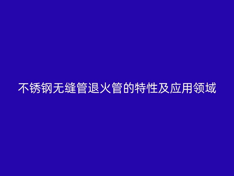 不锈钢无缝管退火管的特性及应用领域