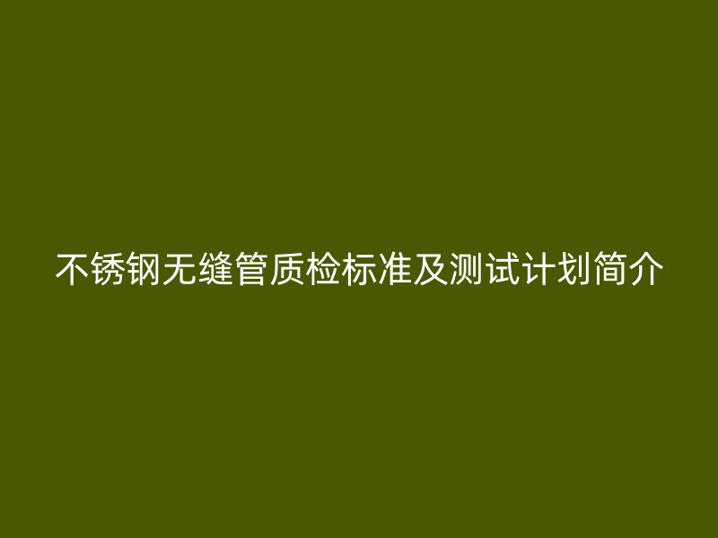 不锈钢无缝管质检标准及测试计划简介