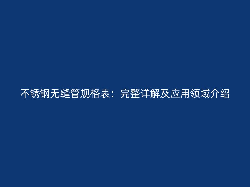 不锈钢无缝管规格表：完整详解及应用领域介绍