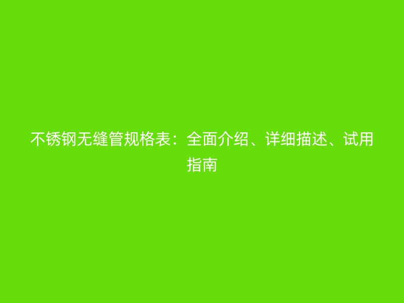 不锈钢无缝管规格表：全面介绍、详细描述、试用指南