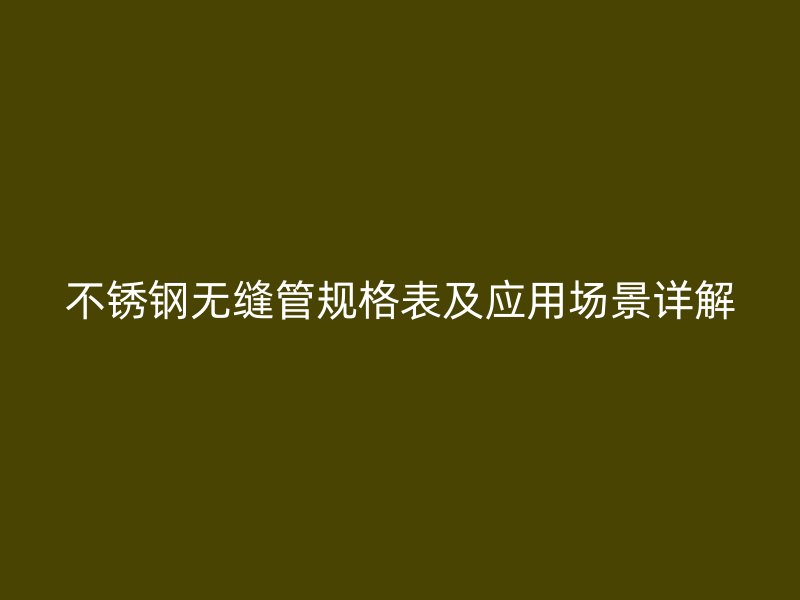 不锈钢无缝管规格表及应用场景详解