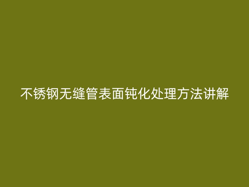 不锈钢无缝管表面钝化处理方法讲解