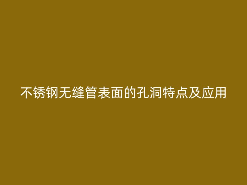 不锈钢无缝管表面的孔洞特点及应用