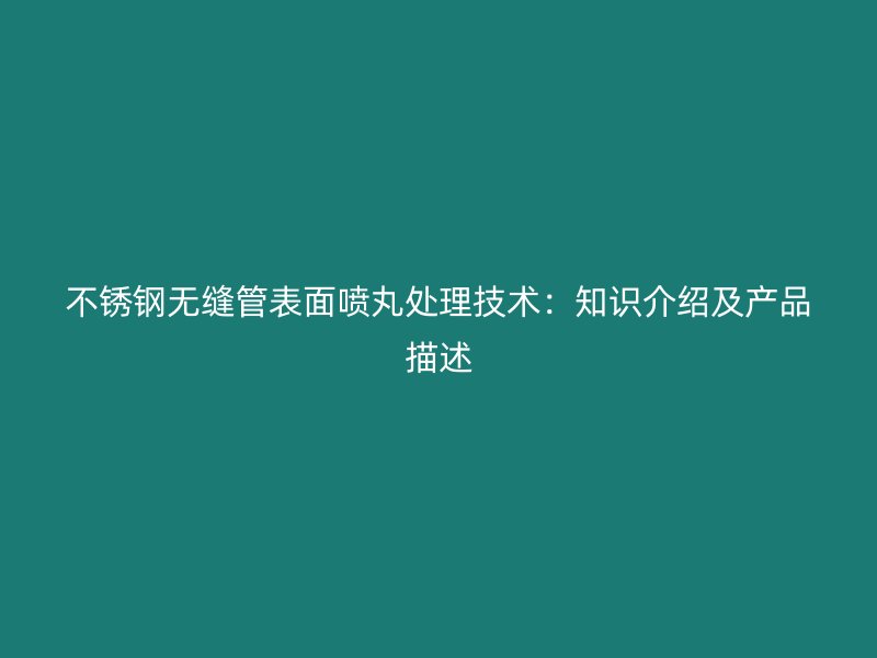不锈钢无缝管表面喷丸处理技术：知识介绍及产品描述
