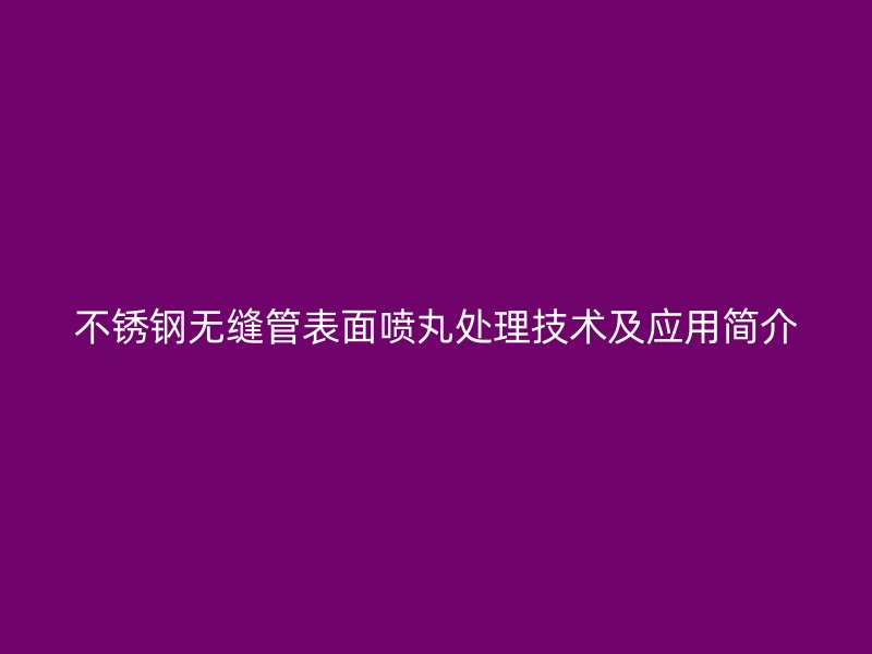不锈钢无缝管表面喷丸处理技术及应用简介