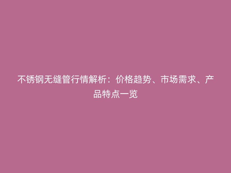 不锈钢无缝管行情解析：价格趋势、市场需求、产品特点一览
