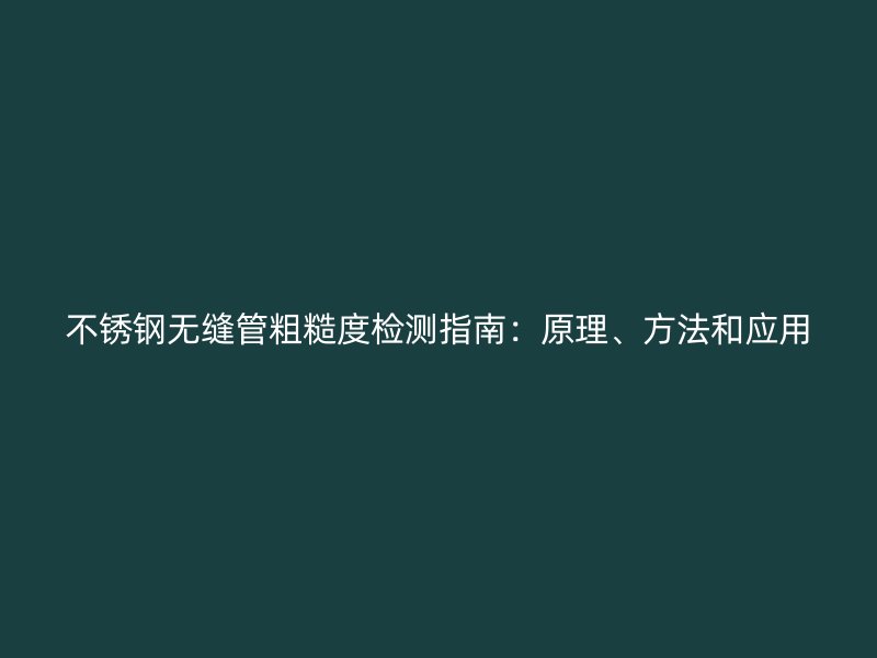 不锈钢无缝管粗糙度检测指南：原理、方法和应用