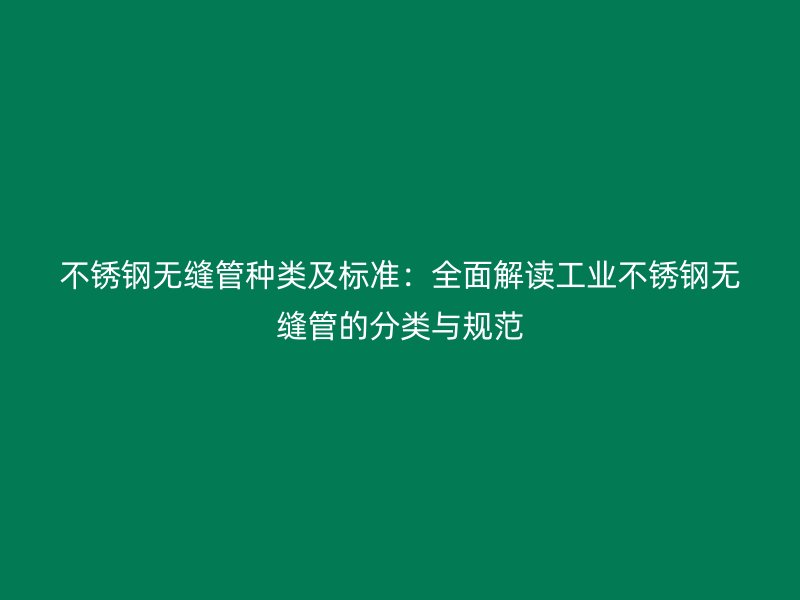 不锈钢无缝管种类及标准：全面解读工业不锈钢无缝管的分类与规范