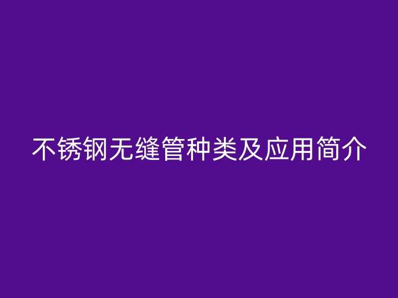 不锈钢无缝管种类及应用简介