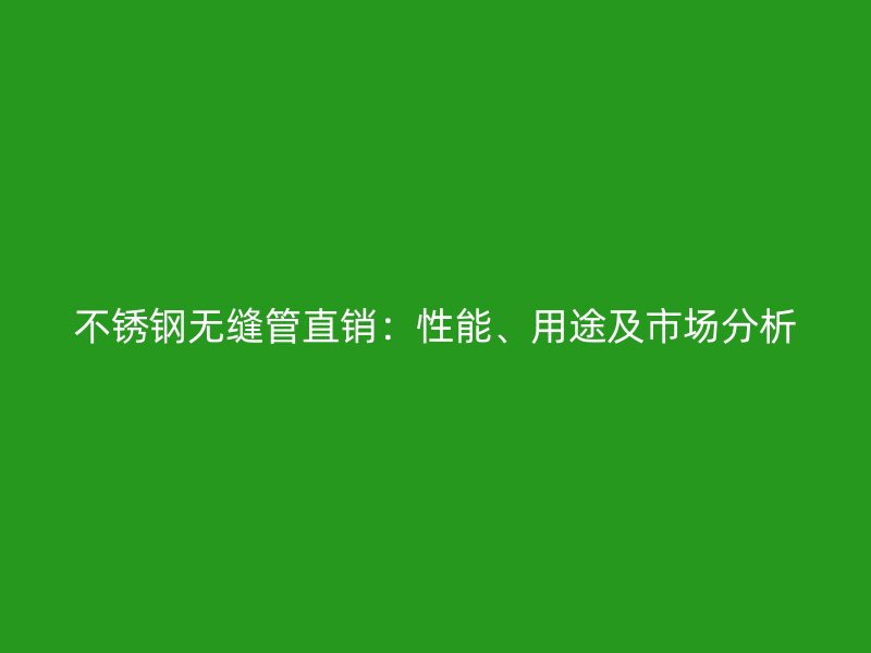 不锈钢无缝管直销：性能、用途及市场分析
