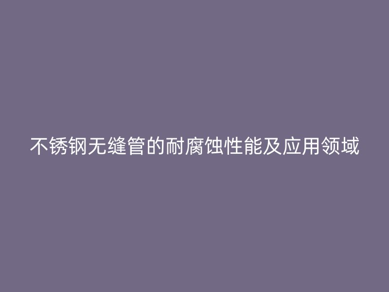 不锈钢无缝管的耐腐蚀性能及应用领域