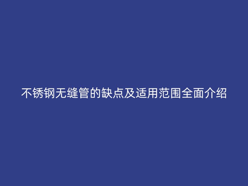不锈钢无缝管的缺点及适用范围全面介绍