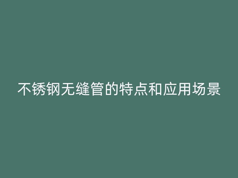 不锈钢无缝管的特点和应用场景