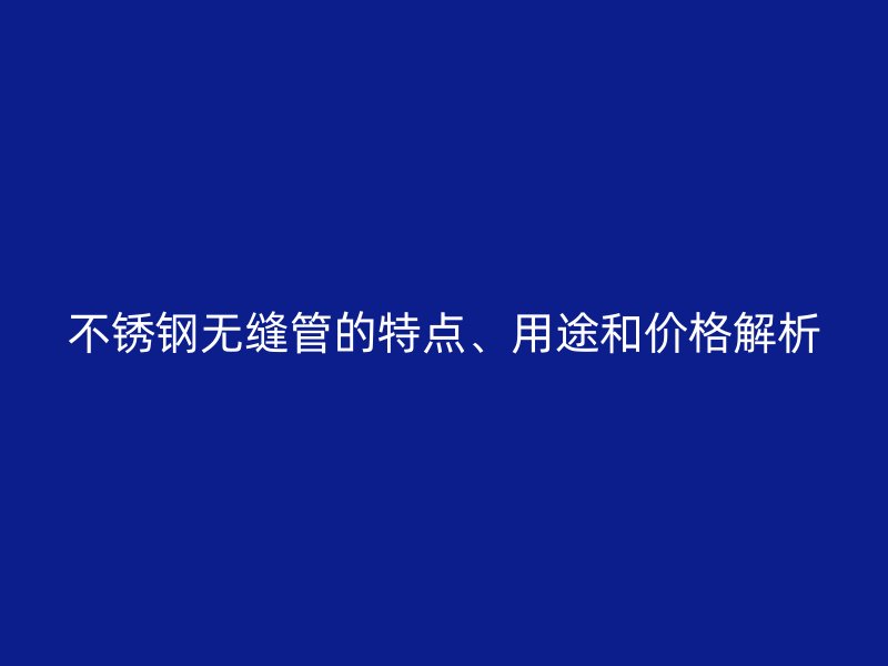 不锈钢无缝管的特点、用途和价格解析