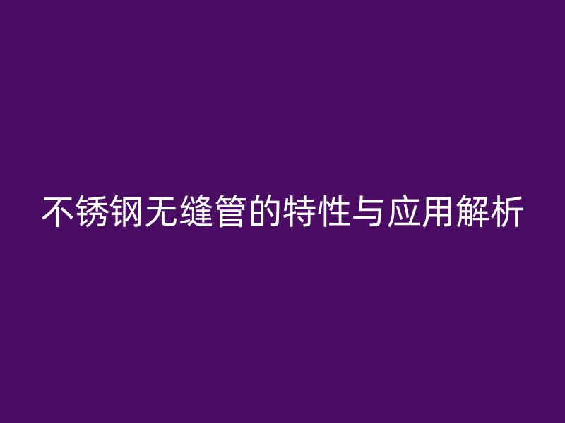 不锈钢无缝管的特性与应用解析