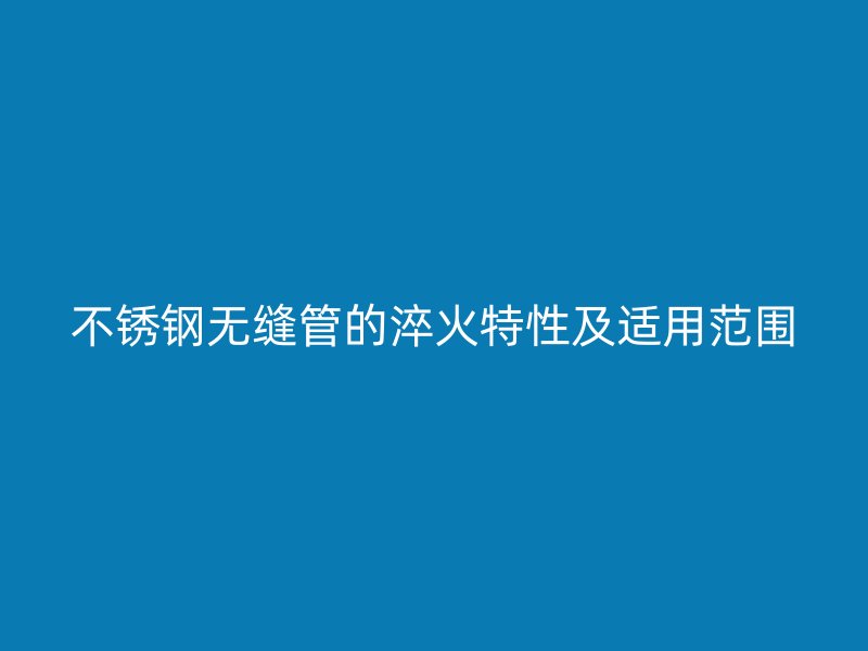 不锈钢无缝管的淬火特性及适用范围