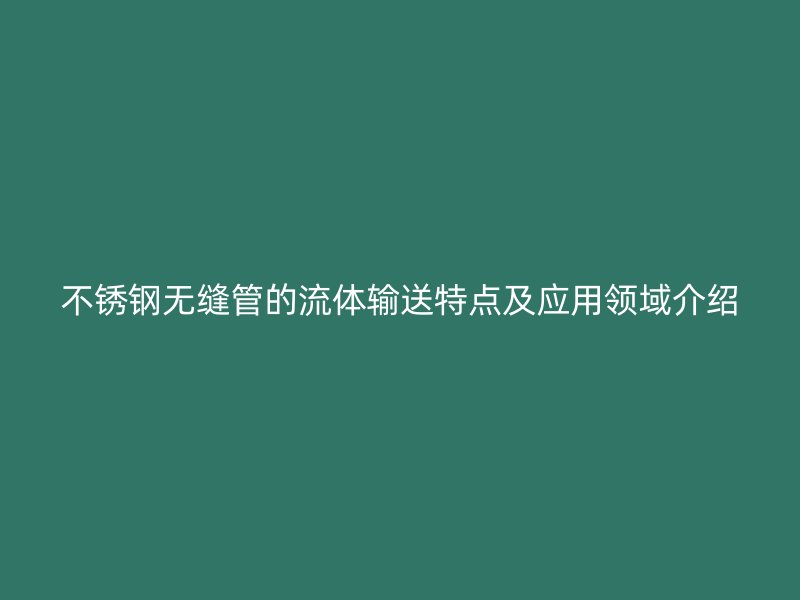 不锈钢无缝管的流体输送特点及应用领域介绍