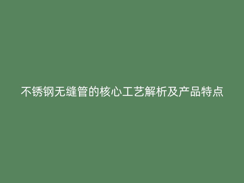 不锈钢无缝管的核心工艺解析及产品特点