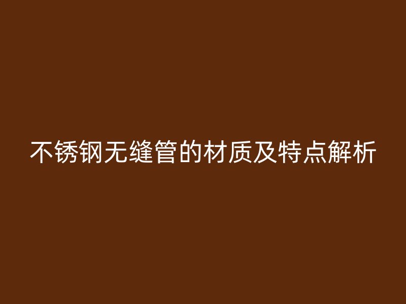 不锈钢无缝管的材质及特点解析