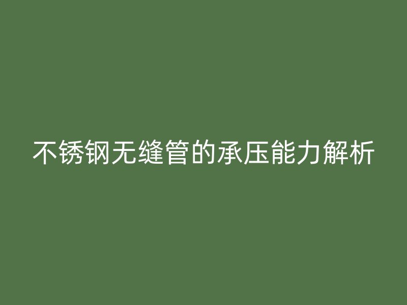 不锈钢无缝管的承压能力解析