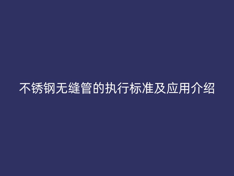 不锈钢无缝管的执行标准及应用介绍