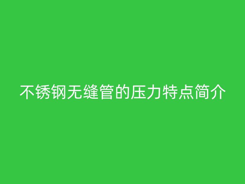 不锈钢无缝管的压力特点简介