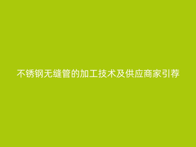 不锈钢无缝管的加工技术及供应商家引荐