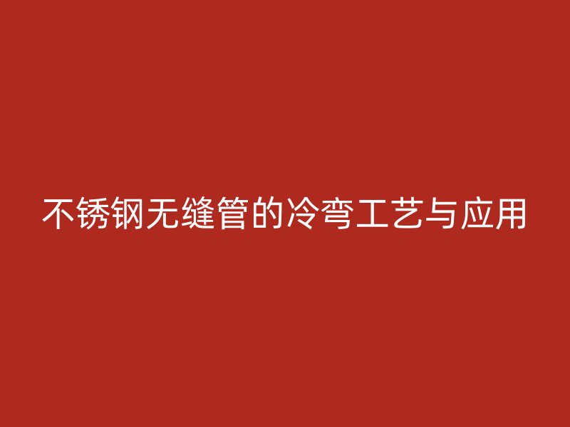 不锈钢无缝管的冷弯工艺与应用