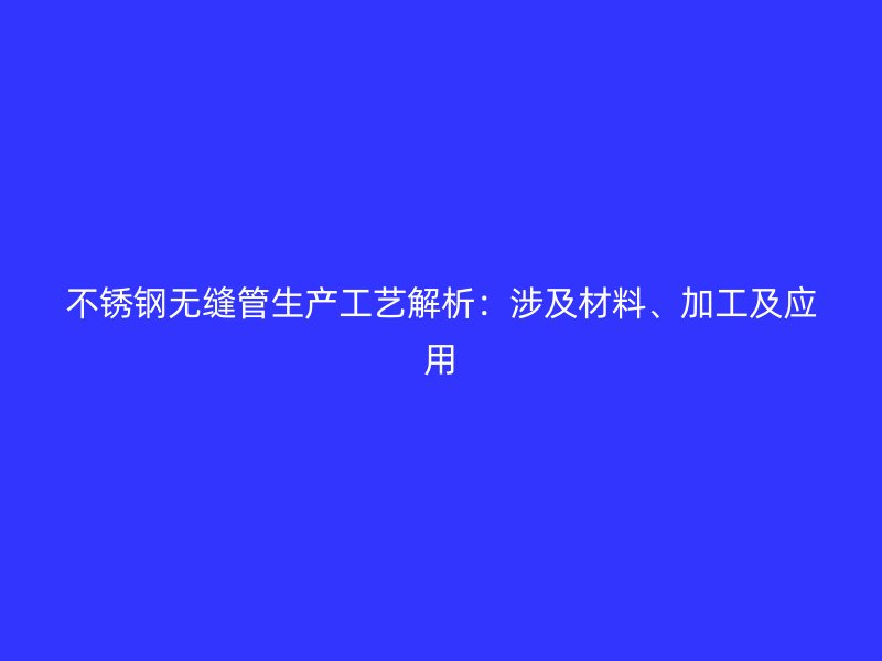 不锈钢无缝管生产工艺解析：涉及材料、加工及应用