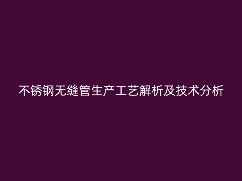 不锈钢无缝管生产工艺解析及技术分析