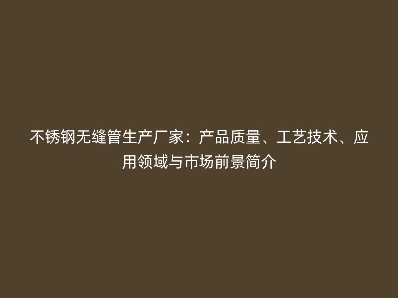 不锈钢无缝管生产厂家：产品质量、工艺技术、应用领域与市场前景简介