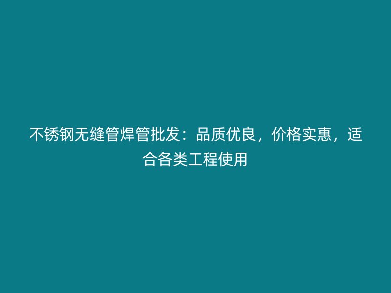 不锈钢无缝管焊管批发：品质优良，价格实惠，适合各类工程使用