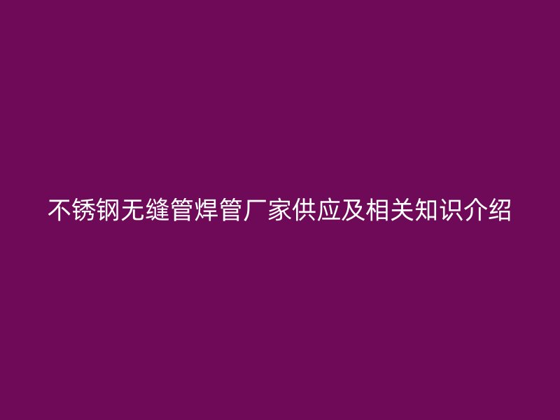 不锈钢无缝管焊管厂家供应及相关知识介绍