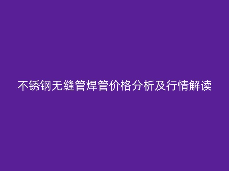 不锈钢无缝管焊管价格分析及行情解读