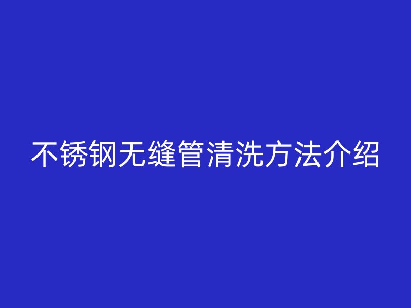 不锈钢无缝管清洗方法介绍